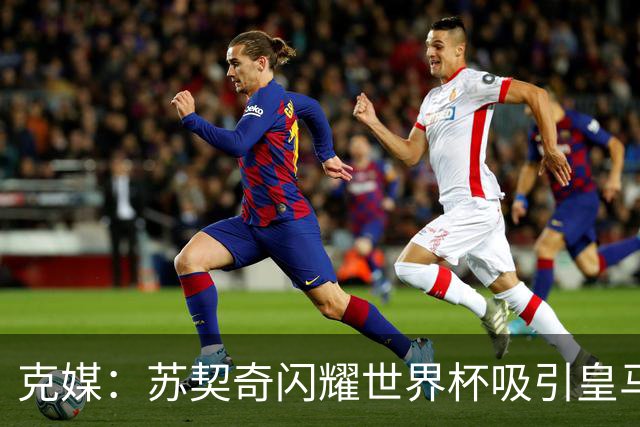 克媒：苏契奇闪耀世界杯吸引皇马等豪门关注，国米标价达6000万欧