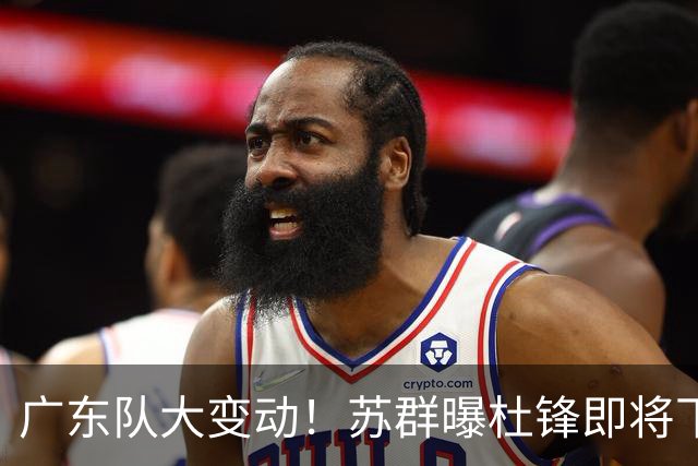 广东队大变动！苏群曝杜锋即将下课，4人迎来新生，2人笑不起来