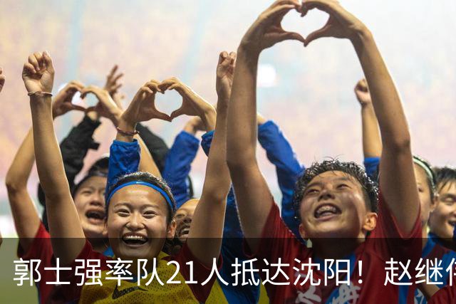 郭士强率队21人抵达沈阳！赵继伟与王俊杰人气火爆，现场气氛赛冠军更热烈